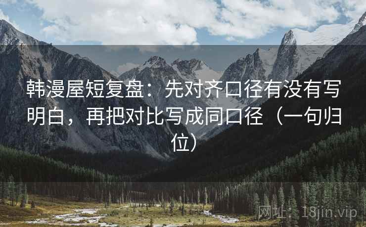 韩漫屋短复盘：先对齐口径有没有写明白，再把对比写成同口径（一句归位）