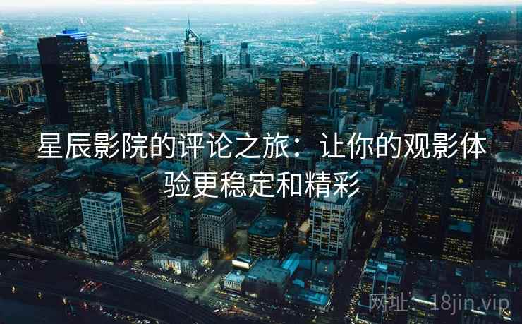 星辰影院的评论之旅：让你的观影体验更稳定和精彩