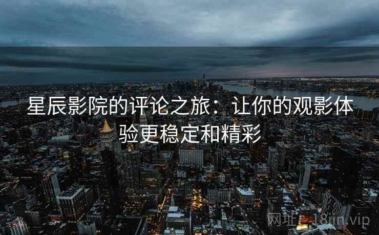 星辰影院的评论之旅：让你的观影体验更稳定和精彩