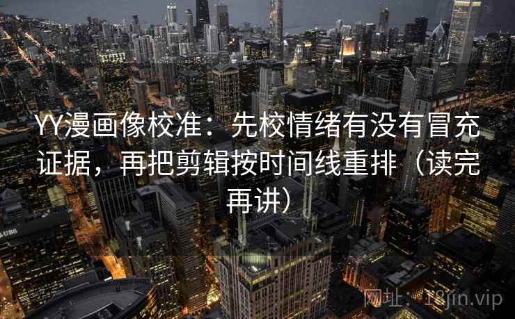 YY漫画像校准:先校情绪有没有冒充证据,再把剪辑按时间线重排(读完再讲) YY漫画像校准:先校情绪有没有冒充证据,再把剪辑按时间线重排(读完再讲)