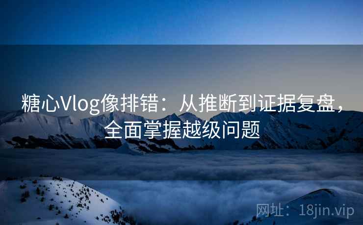 糖心Vlog像排错:从推断到证据复盘,全面掌握越级问题 糖心Vlog像排错:从推断到证据复盘,全面掌握越级问题