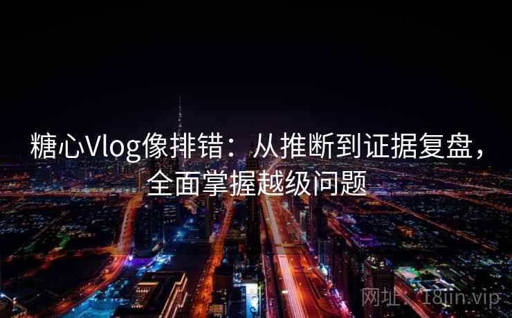 糖心Vlog像排错:从推断到证据复盘,全面掌握越级问题 糖心Vlog像排错:从推断到证据复盘,全面掌握越级问题