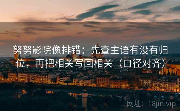努努影院像排错:先查主语有没有归位,再把相关写回相关(口径对齐) 努努影院像排错:先查主语有没有归位,再把相关写回相关(口径对齐)