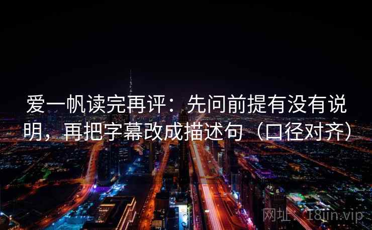 爱一帆读完再评:先问前提有没有说明,再把字幕改成描述句(口径对齐) 爱一帆读完再评:先问前提有没有说明,再把字幕改成描述句(口径对齐)