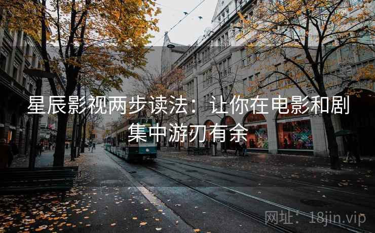 星辰影视两步读法：让你在电影和剧集中游刃有余
