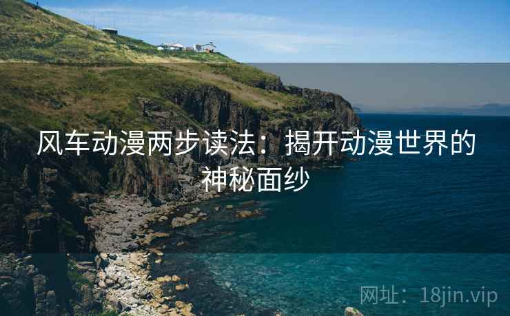 风车动漫两步读法:揭开动漫世界的神秘面纱 风车动漫两步读法:揭开动漫世界的神秘面纱
