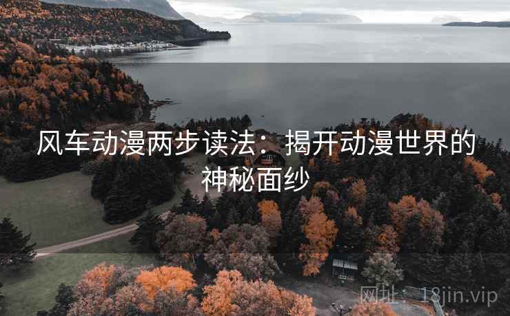 风车动漫两步读法:揭开动漫世界的神秘面纱 风车动漫两步读法:揭开动漫世界的神秘面纱