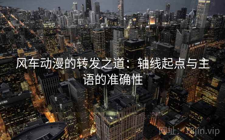 风车动漫的转发之道:轴线起点与主语的准确性 风车动漫的转发之道:轴线起点与主语的准确性