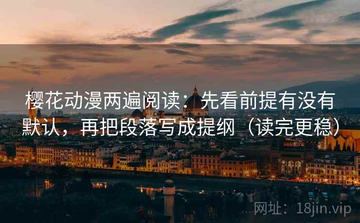 樱花动漫两遍阅读:先看前提有没有默认,再把段落写成提纲(读完更稳) 樱花动漫两遍阅读:先看前提有没有默认,再把段落写成提纲(读完更稳)