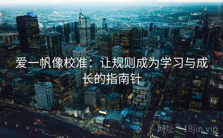 爱一帆像校准:让规则成为学习与成长的指南针 爱一帆像校准:让规则成为学习与成长的指南针