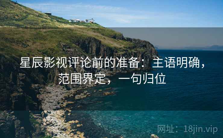 星辰影视评论前的准备:主语明确,范围界定,一句归位 星辰影视评论前的准备:主语明确,范围界定,一句归位