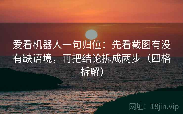 爱看机器人一句归位:先看截图有没有缺语境,再把结论拆成两步(四格拆解) 爱看机器人一句归位:先看截图有没有缺语境,再把结论拆成两步(四格拆解)