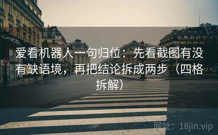 爱看机器人一句归位:先看截图有没有缺语境,再把结论拆成两步(四格拆解) 爱看机器人一句归位:先看截图有没有缺语境,再把结论拆成两步(四格拆解)