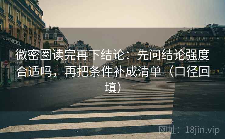 微密圈读完再下结论：先问结论强度合适吗，再把条件补成清单（口径回填）