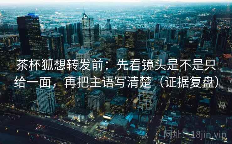 茶杯狐想转发前:先看镜头是不是只给一面,再把主语写清楚(证据复盘) 茶杯狐想转发前:先看镜头是不是只给一面,再把主语写清楚(证据复盘)