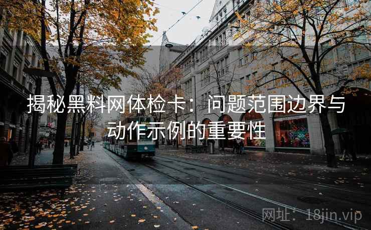 揭秘黑料网体检卡:问题范围边界与动作示例的重要性 揭秘黑料网体检卡:问题范围边界与动作示例的重要性