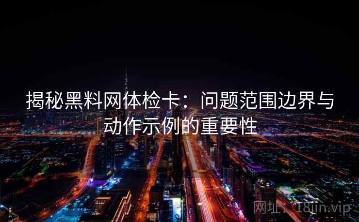 揭秘黑料网体检卡:问题范围边界与动作示例的重要性 揭秘黑料网体检卡:问题范围边界与动作示例的重要性