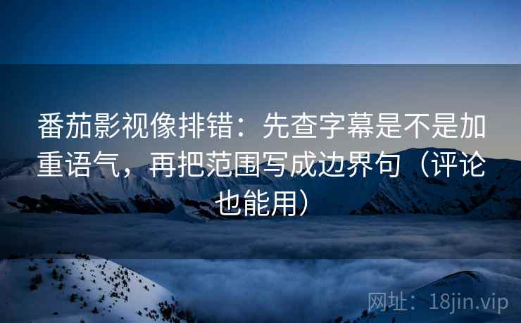 番茄影视像排错：先查字幕是不是加重语气，再把范围写成边界句（评论也能用）