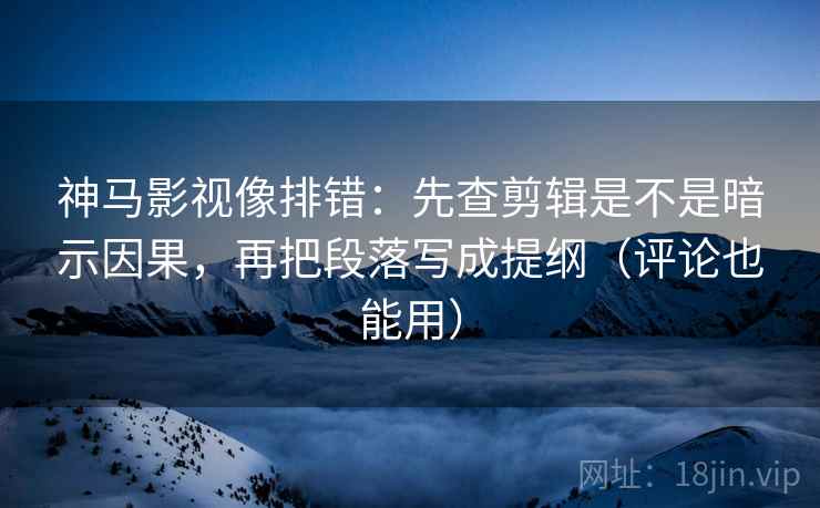 神马影视像排错:先查剪辑是不是暗示因果,再把段落写成提纲(评论也能用) 神马影视像排错:先查剪辑是不是暗示因果,再把段落写成提纲(评论也能用)