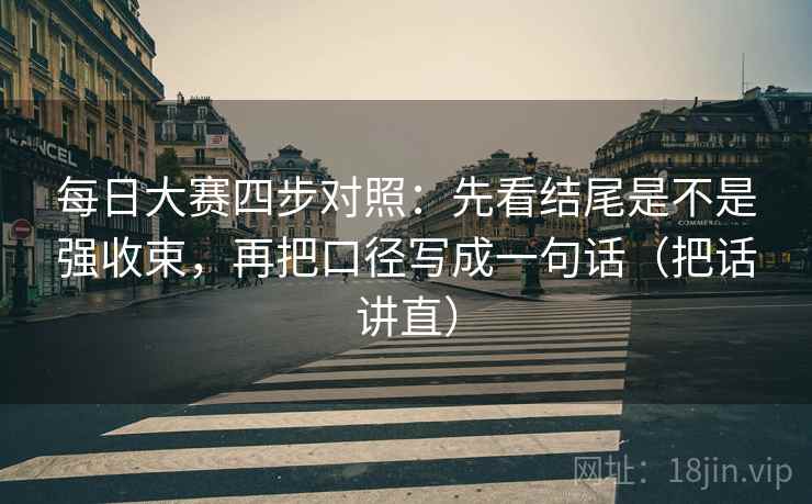 每日大赛四步对照:先看结尾是不是强收束,再把口径写成一句话(把话讲直) 每日大赛四步对照:先看结尾是不是强收束,再把口径写成一句话(把话讲直)