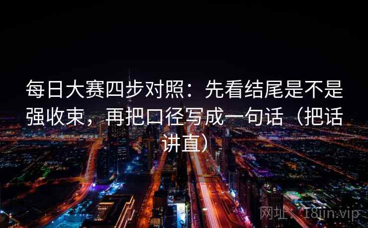 每日大赛四步对照:先看结尾是不是强收束,再把口径写成一句话(把话讲直) 每日大赛四步对照:先看结尾是不是强收束,再把口径写成一句话(把话讲直)