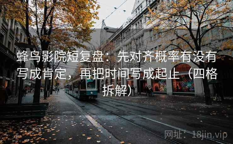蜂鸟影院短复盘:先对齐概率有没有写成肯定,再把时间写成起止(四格拆解) 蜂鸟影院短复盘:先对齐概率有没有写成肯定,再把时间写成起止(四格拆解)