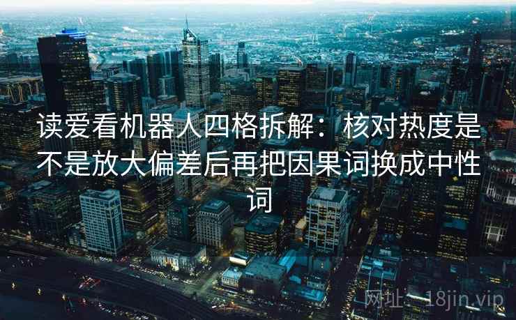 读爱看机器人四格拆解：核对热度是不是放大偏差后再把因果词换成中性词