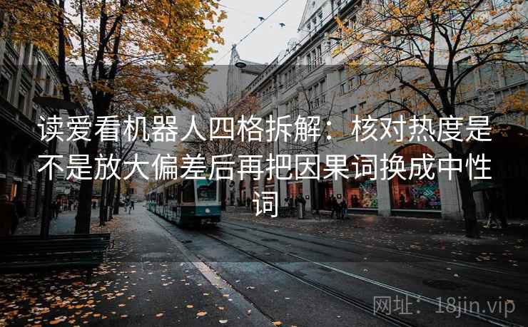 读爱看机器人四格拆解：核对热度是不是放大偏差后再把因果词换成中性词