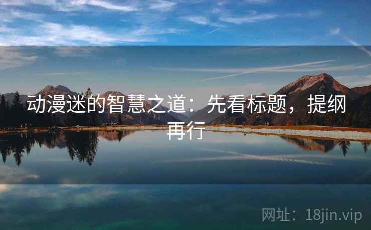 动漫迷的智慧之道:先看标题,提纲再行 动漫迷的智慧之道:先看标题,提纲再行