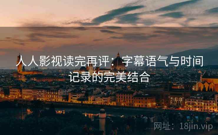 人人影视读完再评：字幕语气与时间记录的完美结合