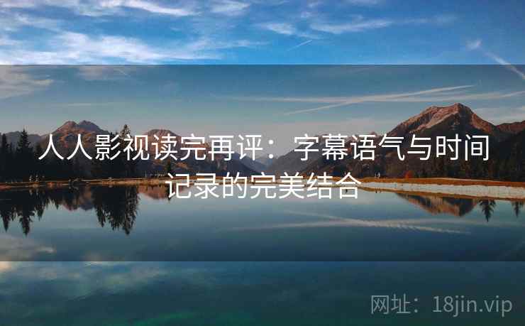 人人影视读完再评：字幕语气与时间记录的完美结合