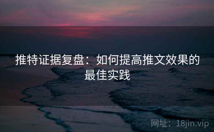 推特证据复盘:如何提高推文效果的最佳实践 推特证据复盘:如何提高推文效果的最佳实践