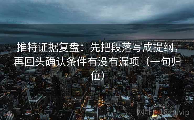 推特证据复盘:先把段落写成提纲,再回头确认条件有没有漏项(一句归位) 推特证据复盘:先把段落写成提纲,再回头确认条件有没有漏项(一句归位)