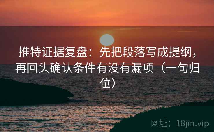推特证据复盘:先把段落写成提纲,再回头确认条件有没有漏项(一句归位) 推特证据复盘:先把段落写成提纲,再回头确认条件有没有漏项(一句归位)