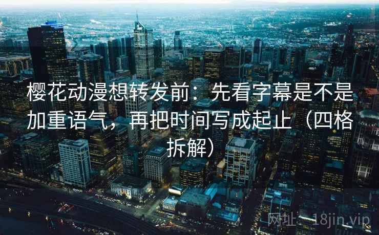 樱花动漫想转发前：先看字幕是不是加重语气，再把时间写成起止（四格拆解）