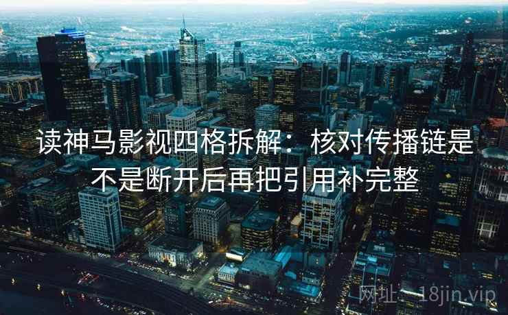 读神马影视四格拆解:核对传播链是不是断开后再把引用补完整 读神马影视四格拆解:核对传播链是不是断开后再把引用补完整