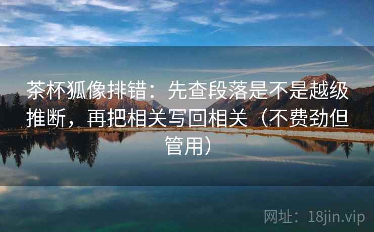 茶杯狐像排错：先查段落是不是越级推断，再把相关写回相关（不费劲但管用）