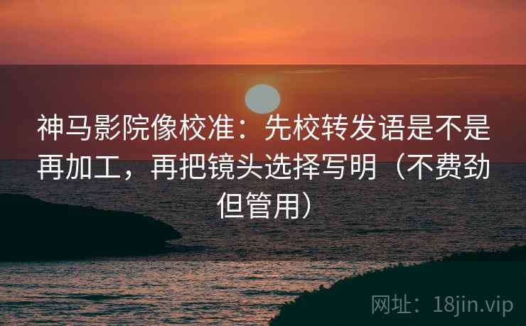 神马影院像校准:先校转发语是不是再加工,再把镜头选择写明(不费劲但管用) 神马影院像校准:先校转发语是不是再加工,再把镜头选择写明(不费劲但管用)