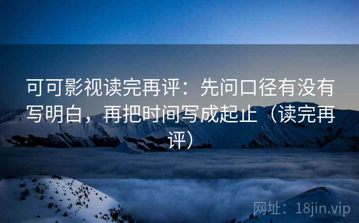 可可影视读完再评:先问口径有没有写明白,再把时间写成起止(读完再评) 可可影视读完再评:先问口径有没有写明白,再把时间写成起止(读完再评)