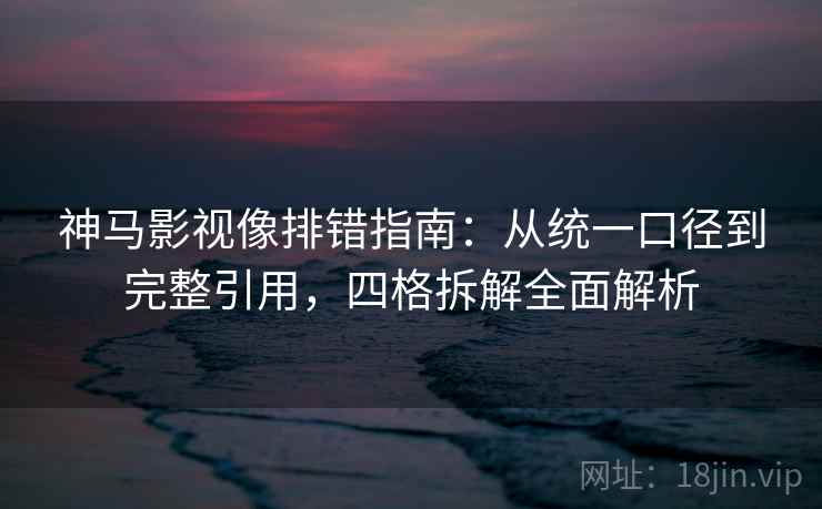 神马影视像排错指南:从统一口径到完整引用,四格拆解全面解析 神马影视像排错指南:从统一口径到完整引用,四格拆解全面解析