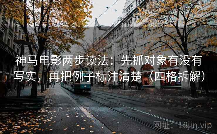 神马电影两步读法：先抓对象有没有写实，再把例子标注清楚（四格拆解）