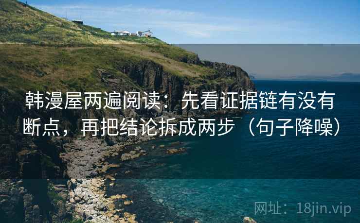 韩漫屋两遍阅读:先看证据链有没有断点,再把结论拆成两步(句子降噪) 韩漫屋两遍阅读:先看证据链有没有断点,再把结论拆成两步(句子降噪)
