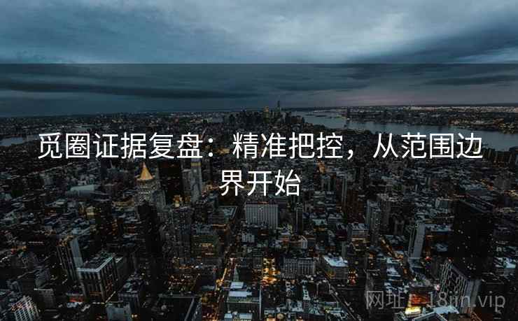觅圈证据复盘：精准把控，从范围边界开始