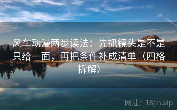 风车动漫两步读法:先抓镜头是不是只给一面,再把条件补成清单(四格拆解) 风车动漫两步读法:先抓镜头是不是只给一面,再把条件补成清单(四格拆解)