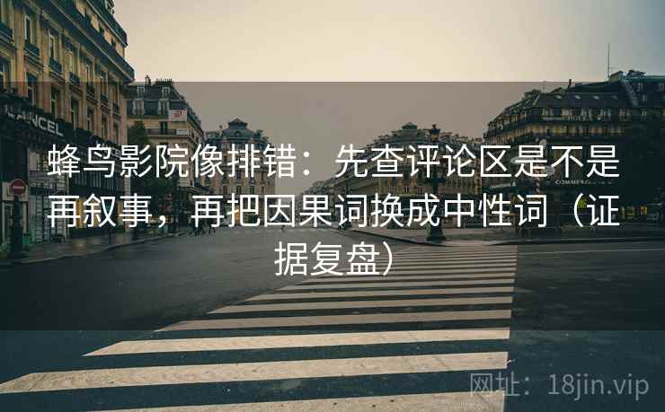 蜂鸟影院像排错:先查评论区是不是再叙事,再把因果词换成中性词(证据复盘) 蜂鸟影院像排错:先查评论区是不是再叙事,再把因果词换成中性词(证据复盘)