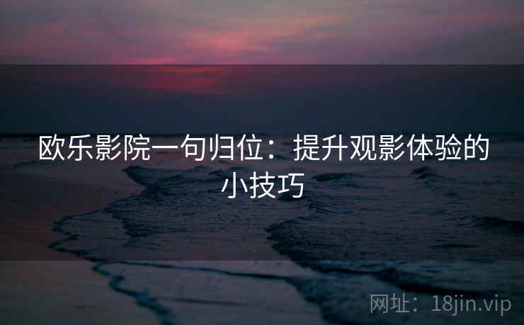 欧乐影院一句归位：提升观影体验的小技巧