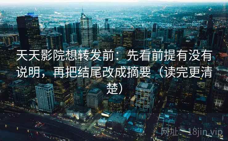 天天影院想转发前:先看前提有没有说明,再把结尾改成摘要(读完更清楚) 天天影院想转发前:先看前提有没有说明,再把结尾改成摘要(读完更清楚)