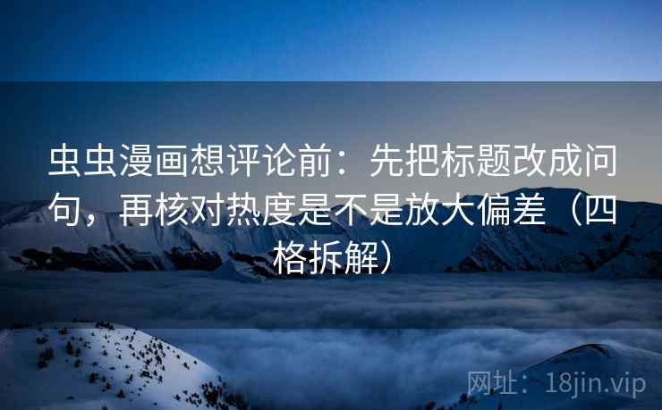 虫虫漫画想评论前:先把标题改成问句,再核对热度是不是放大偏差(四格拆解) 虫虫漫画想评论前:先把标题改成问句,再核对热度是不是放大偏差(四格拆解)