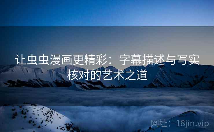 让虫虫漫画更精彩：字幕描述与写实核对的艺术之道