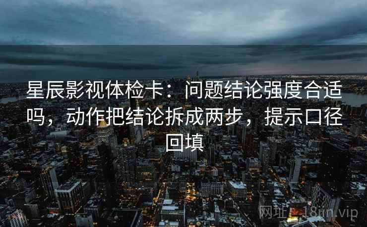 星辰影视体检卡：问题结论强度合适吗，动作把结论拆成两步，提示口径回填